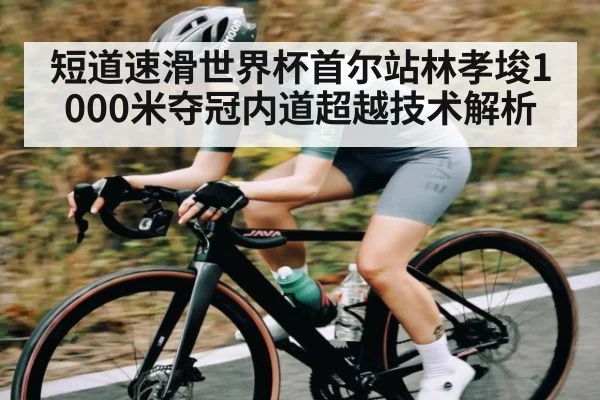 短道速滑世界杯首尔站林孝埈1000米夺冠内道超越技术解析(kaiyun)