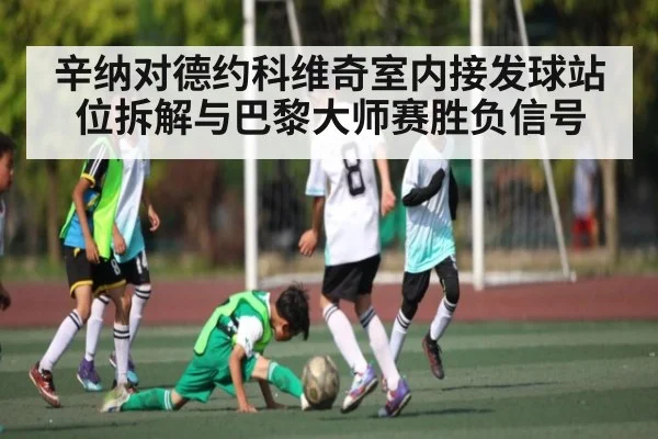 辛纳对德约科维奇室内接发球站位拆解与巴黎大师赛胜负信号